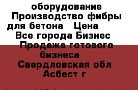 оборудование Производство фибры для бетона › Цена ­ 100 - Все города Бизнес » Продажа готового бизнеса   . Свердловская обл.,Асбест г.